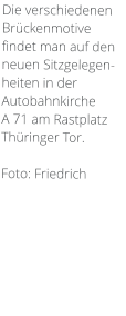 Die verschiedenen Brückenmotive findet man auf den neuen Sitzgelegen-heiten in der Autobahnkirche  A 71 am Rastplatz Thüringer Tor.   Foto: Friedrich