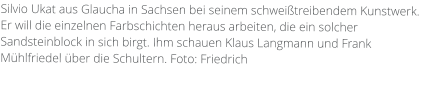 Silvio Ukat aus Glaucha in Sachsen bei seinem schweißtreibendem Kunstwerk. Er will die einzelnen Farbschichten heraus arbeiten, die ein solcher Sandsteinblock in sich birgt. Ihm schauen Klaus Langmann und Frank Mühlfriedel über die Schultern. Foto: Friedrich