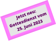 Jetzt neu: Gottesdienst vom 25. Juni 2023